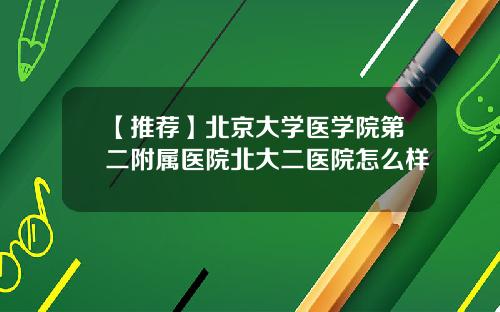 【推荐】北京大学医学院第二附属医院北大二医院怎么样