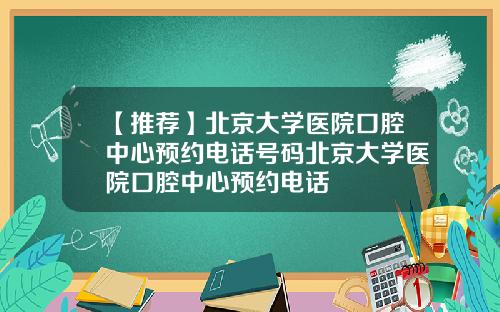 【推荐】北京大学医院口腔中心预约电话号码北京大学医院口腔中心预约电话