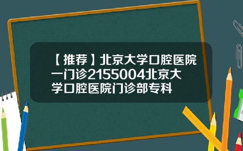 【推荐】北京大学口腔医院一门诊2155004北京大学口腔医院门诊部专科