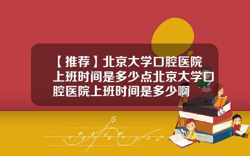 【推荐】北京大学口腔医院上班时间是多少点北京大学口腔医院上班时间是多少啊
