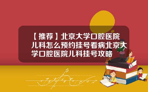 【推荐】北京大学口腔医院儿科怎么预约挂号看病北京大学口腔医院儿科挂号攻略