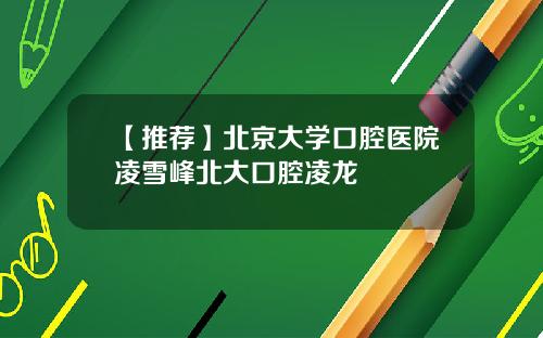【推荐】北京大学口腔医院凌雪峰北大口腔凌龙