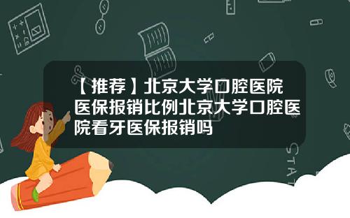 【推荐】北京大学口腔医院医保报销比例北京大学口腔医院看牙医保报销吗