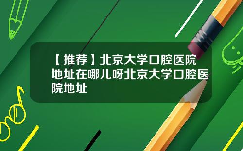 【推荐】北京大学口腔医院地址在哪儿呀北京大学口腔医院地址