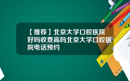 【推荐】北京大学口腔医院好吗收费高吗北京大学口腔医院电话预约