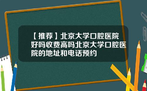 【推荐】北京大学口腔医院好吗收费高吗北京大学口腔医院的地址和电话预约