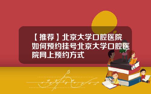 【推荐】北京大学口腔医院如何预约挂号北京大学口腔医院网上预约方式