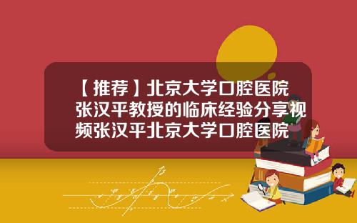 【推荐】北京大学口腔医院张汉平教授的临床经验分享视频张汉平北京大学口腔医院