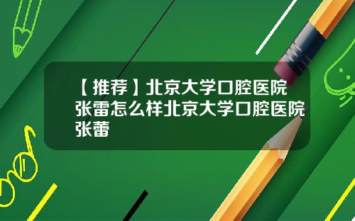 【推荐】北京大学口腔医院张雷怎么样北京大学口腔医院张蕾