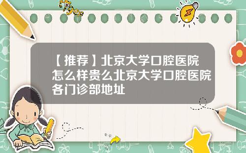 【推荐】北京大学口腔医院怎么样贵么北京大学口腔医院各门诊部地址