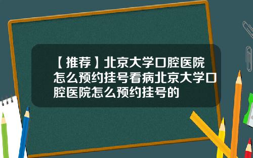 【推荐】北京大学口腔医院怎么预约挂号看病北京大学口腔医院怎么预约挂号的