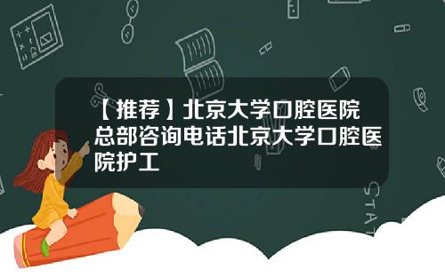 【推荐】北京大学口腔医院总部咨询电话北京大学口腔医院护工