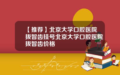 【推荐】北京大学口腔医院拔智齿挂号北京大学口腔医院拔智齿价格