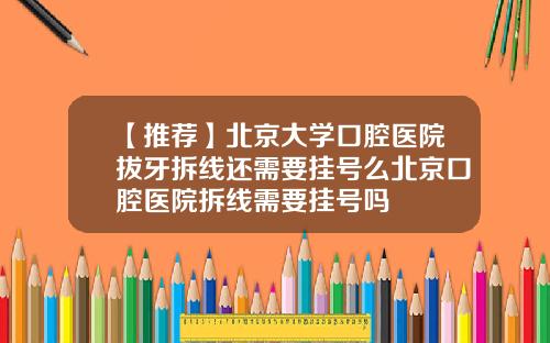 【推荐】北京大学口腔医院拔牙拆线还需要挂号么北京口腔医院拆线需要挂号吗