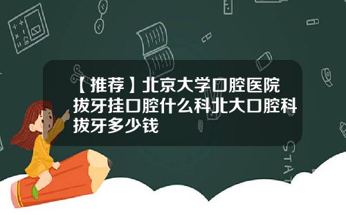 【推荐】北京大学口腔医院拔牙挂口腔什么科北大口腔科拔牙多少钱