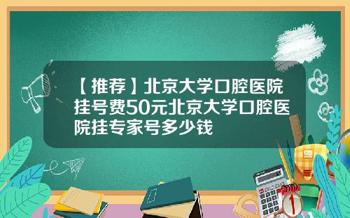 【推荐】北京大学口腔医院挂号费50元北京大学口腔医院挂专家号多少钱