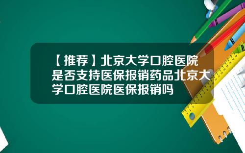【推荐】北京大学口腔医院是否支持医保报销药品北京大学口腔医院医保报销吗