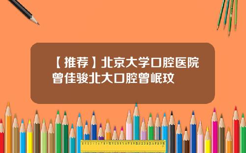 【推荐】北京大学口腔医院曾佳骏北大口腔曾岷玟