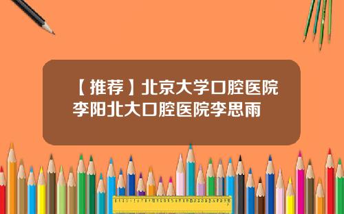 【推荐】北京大学口腔医院李阳北大口腔医院李思雨
