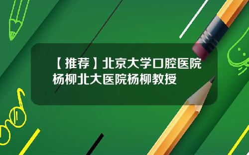 【推荐】北京大学口腔医院杨柳北大医院杨柳教授