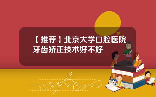 【推荐】北京大学口腔医院牙齿矫正技术好不好