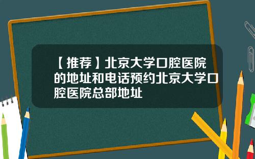 【推荐】北京大学口腔医院的地址和电话预约北京大学口腔医院总部地址