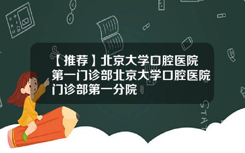 【推荐】北京大学口腔医院第一门诊部北京大学口腔医院门诊部第一分院