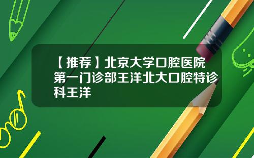 【推荐】北京大学口腔医院第一门诊部王洋北大口腔特诊科王洋
