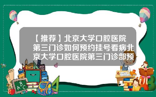 【推荐】北京大学口腔医院第三门诊如何预约挂号看病北京大学口腔医院第三门诊部预约
