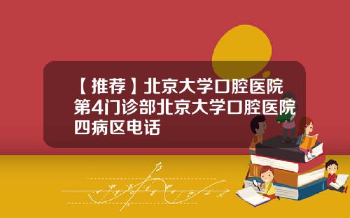 【推荐】北京大学口腔医院第4门诊部北京大学口腔医院四病区电话
