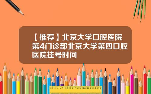 【推荐】北京大学口腔医院第4门诊部北京大学第四口腔医院挂号时间