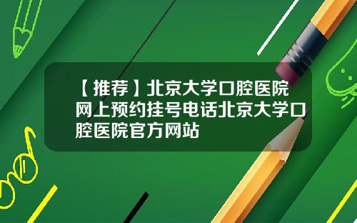 【推荐】北京大学口腔医院网上预约挂号电话北京大学口腔医院官方网站