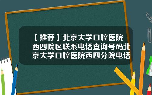 【推荐】北京大学口腔医院西四院区联系电话查询号码北京大学口腔医院西四分院电话