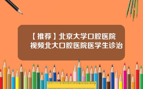 【推荐】北京大学口腔医院视频北大口腔医院医学生诊治
