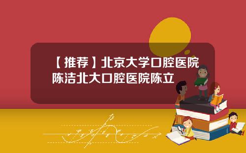 【推荐】北京大学口腔医院陈洁北大口腔医院陈立