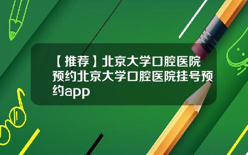 【推荐】北京大学口腔医院预约北京大学口腔医院挂号预约app
