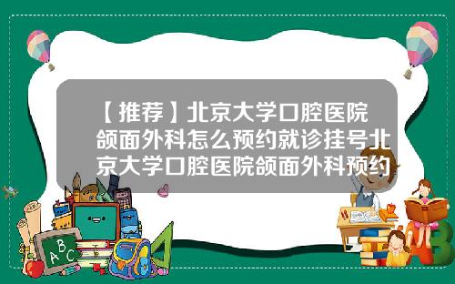 【推荐】北京大学口腔医院颌面外科怎么预约就诊挂号北京大学口腔医院颌面外科预约挂号