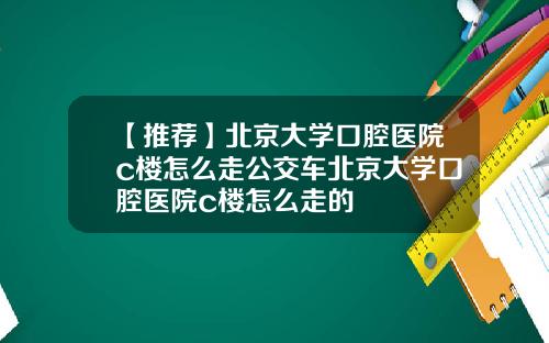 【推荐】北京大学口腔医院c楼怎么走公交车北京大学口腔医院c楼怎么走的