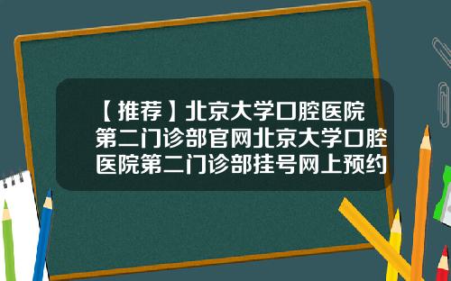 【推荐】北京大学囗腔医院第二门诊部官网北京大学口腔医院第二门诊部挂号网上预约