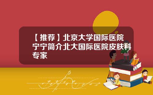【推荐】北京大学国际医院宁宁简介北大国际医院皮肤科专家