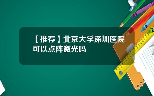【推荐】北京大学深圳医院可以点阵激光吗
