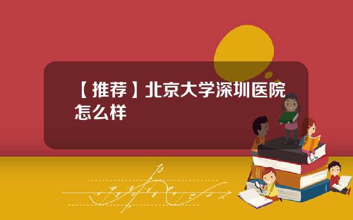 【推荐】北京大学深圳医院怎么样