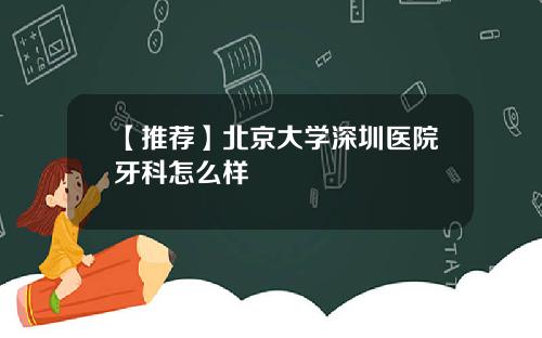 【推荐】北京大学深圳医院牙科怎么样