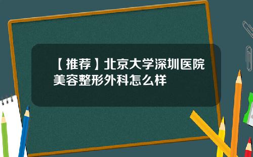 【推荐】北京大学深圳医院美容整形外科怎么样