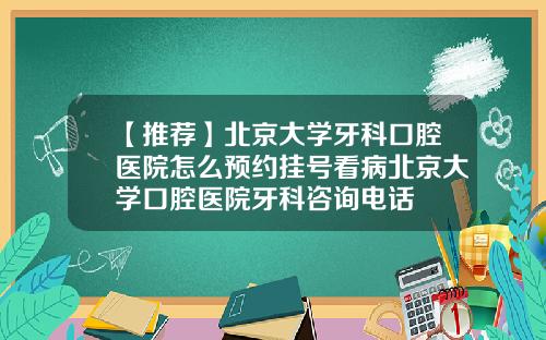 【推荐】北京大学牙科口腔医院怎么预约挂号看病北京大学口腔医院牙科咨询电话