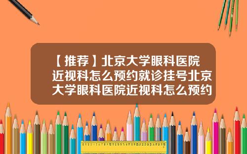 【推荐】北京大学眼科医院近视科怎么预约就诊挂号北京大学眼科医院近视科怎么预约就诊时间