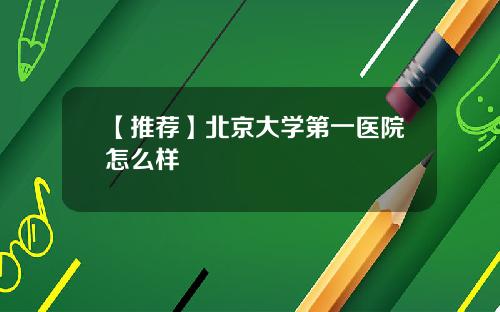【推荐】北京大学第一医院怎么样