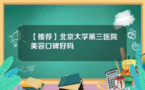 【推荐】北京大学第三医院美容口碑好吗