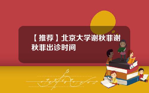 【推荐】北京大学谢秋菲谢秋菲出诊时间