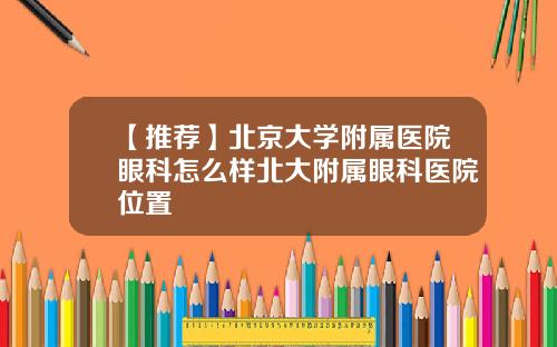【推荐】北京大学附属医院眼科怎么样北大附属眼科医院位置